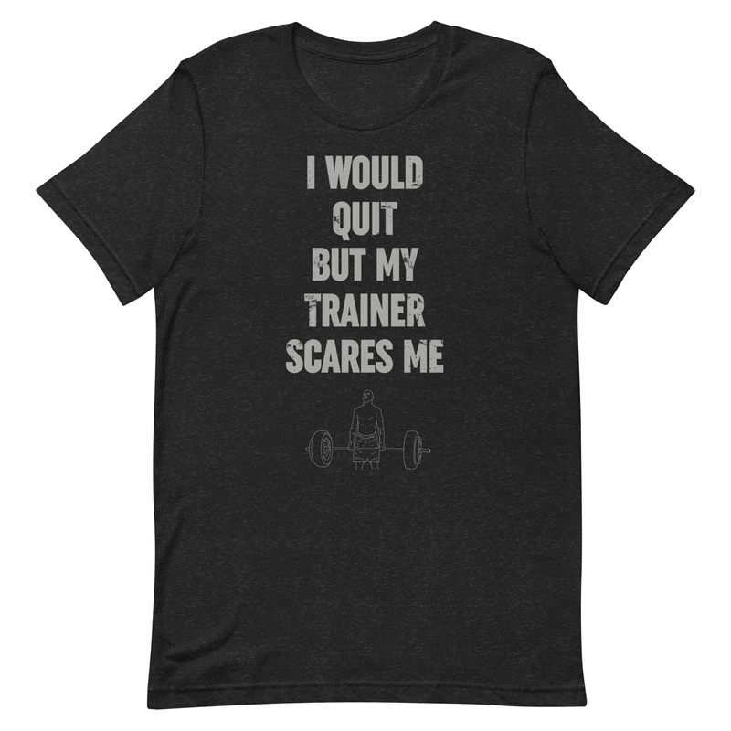 I Would Quit But My Trainer Scares Me t-shirt