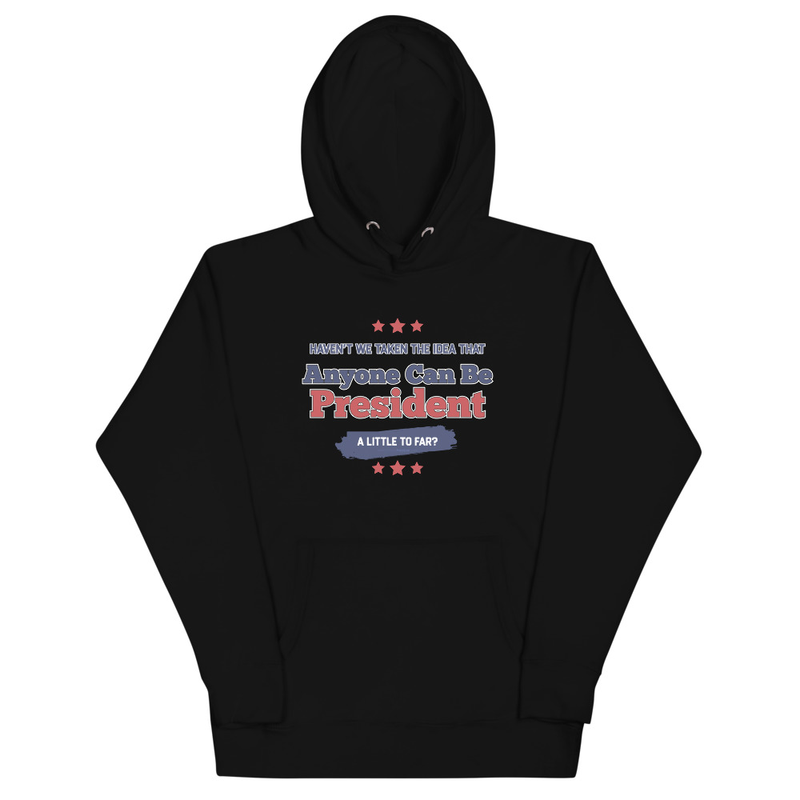Haven't We Taken The Idea That Anyone Can Be President A Bit To Far Unisex Hoodie