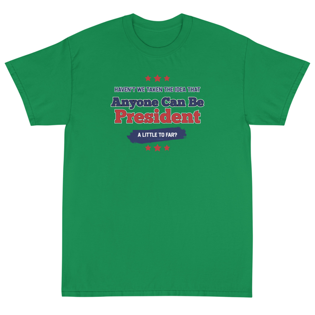 Haven't We Taken The Idea That Anyone Can Be President A Bit Too Far t-shirt in irish green