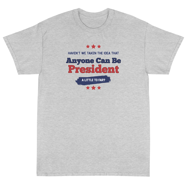 Haven't We Taken The Idea That Anyone Can Be President A Bit Too Far t-shirt in ash